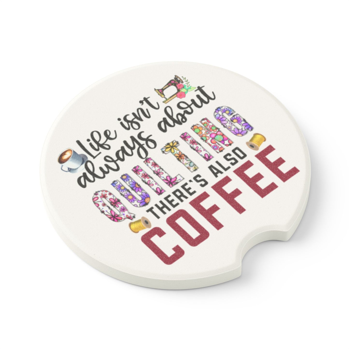 Car Coaster for Quilters - Life Isn't Always About Quilting There's Also Coffee