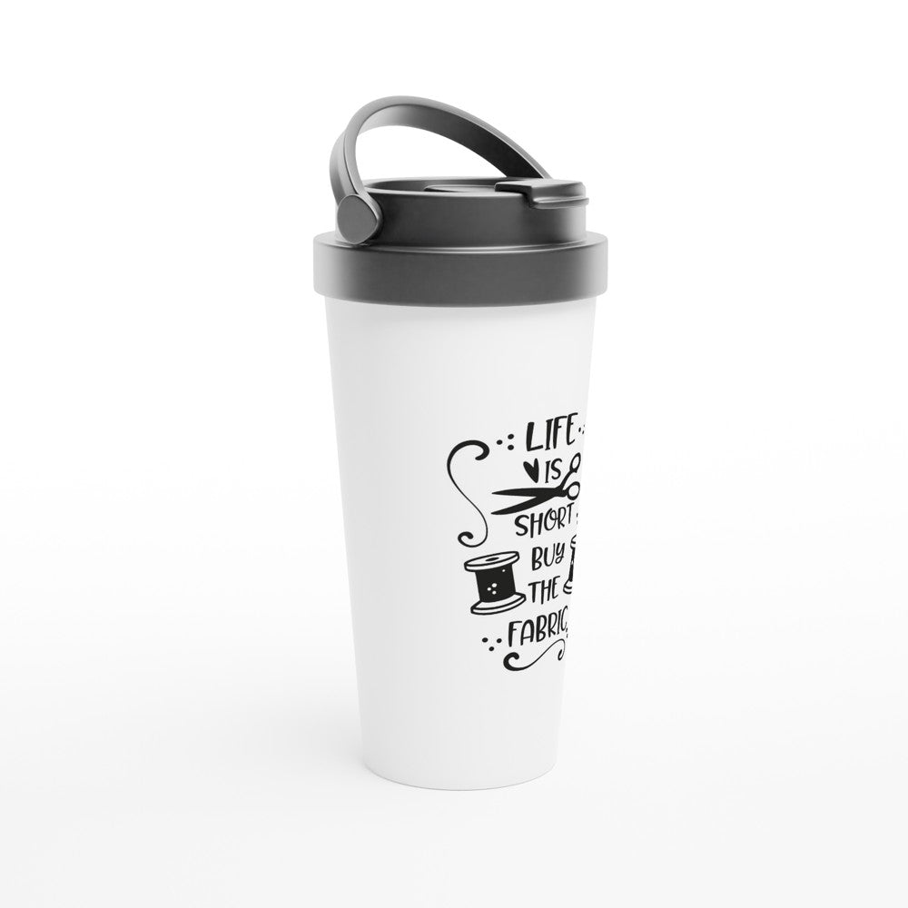 Life is Short Buy the Fabric - Funny Sewing Mugs - White 15oz Stainless Steel Travel Mug