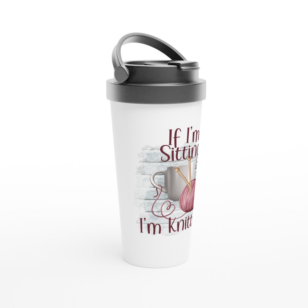 If I'm Sitting I'm Knitting - Funny Sarcastic Mugs - White 15oz Stainless Steel Travel Mug