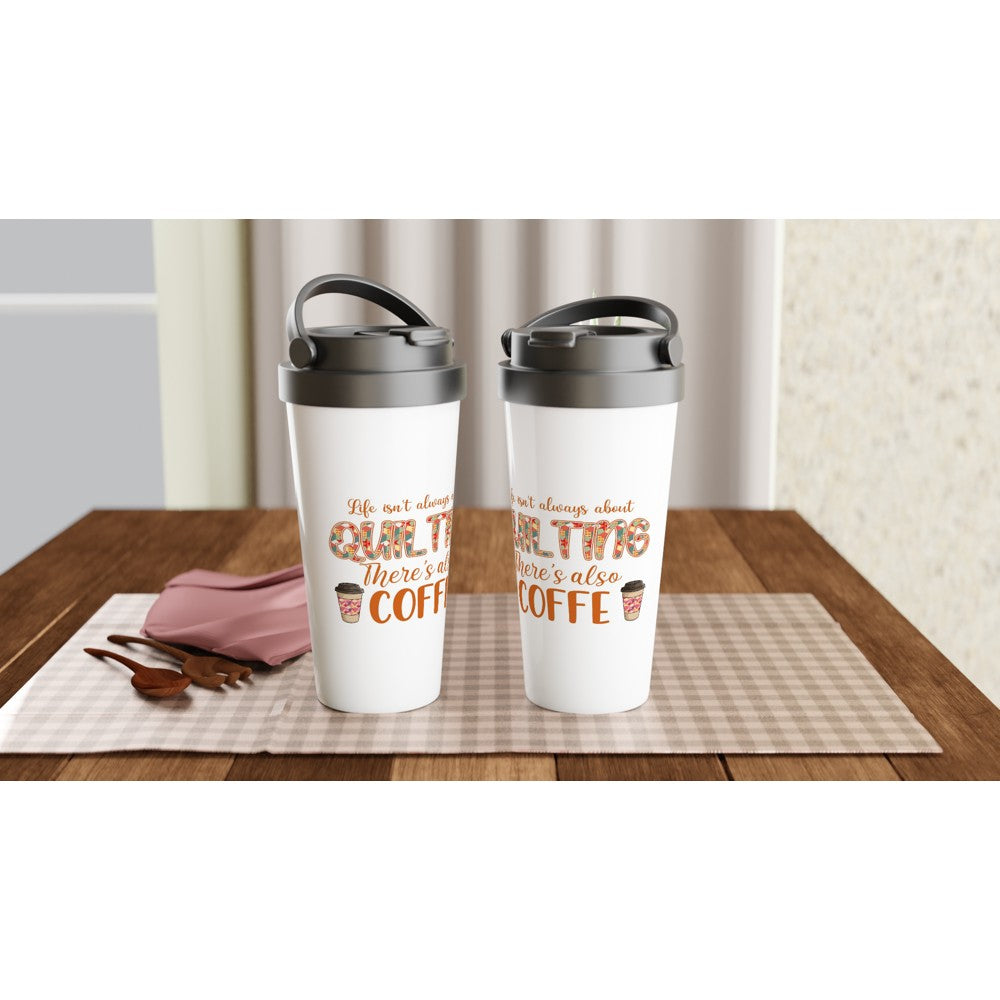 Life Isn't Always About Quilting There's Also Coffee - Funny Sewing Mugs - White 15oz Stainless Steel Travel Mug