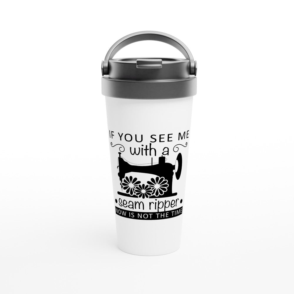 If You See Me With A Seam Ripper Now Is Not The Time - Funny Sewing Mugs - White 15oz Stainless Steel Travel Mug