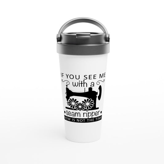 If You See Me With A Seam Ripper Now Is Not The Time - Funny Sewing Mugs - White 15oz Stainless Steel Travel Mug